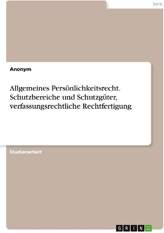 Allgemeines Persönlichkeitsrecht. Schutzbereiche und Schutzgüter, verfassungsrechtliche Rechtfertigung