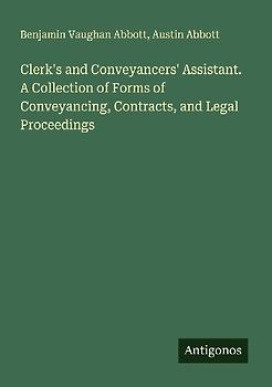 Clerk's and Conveyancers' Assistant. A Collection of Forms of Conveyancing, Contracts, and Legal Proceedings