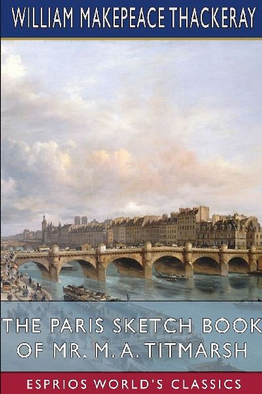 The Paris Sketch Book of Mr. M. A. Titmarsh (Esprios Classics)