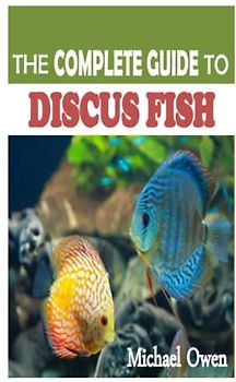 THE COMPLETE GUIDE TO DISCUS FISH: An Expert Advice on The Discus Fish Successful Raising, Breeding, Tank Mates, Types and Care Requirements in Captivity.