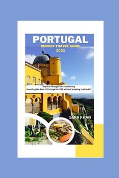 PORTUGAL BUDGET TRAVEL GUIDE 2023: "Explore Portugal on a shoestring: Unveiling the Best of Portugal in 2023 without breaking the Banks" (SARA KHAN TRAVEL GUIDE BOOKS, Band 11)