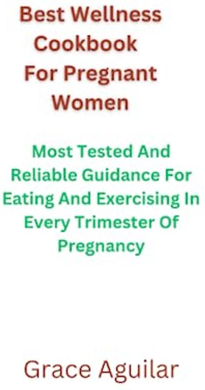 Best Wellness Cookbook For Pregnant Women: Most Tested And Reliable Guidance For Eating And Exercising In Every Trimester Of Pregnancy