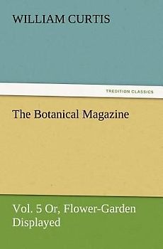 The Botanical Magazine, Vol. 5 Or, Flower-Garden Displayed