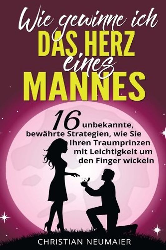 Wie gewinne ich das Herz eines Mannes: 16 unbekannte, bewährte Strategien, wie Sie Ihren Traumprinzen mit Leichtigkeit um den Finger wickeln
