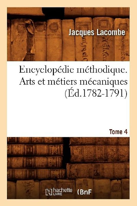 Encyclopédie Méthodique. Arts Et Métiers Mécaniques. Tome 4 (Éd.1782-1791)
