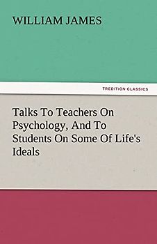 Talks To Teachers On Psychology, And To Students On Some Of Life's Ideals (TREDITION CLASSICS)