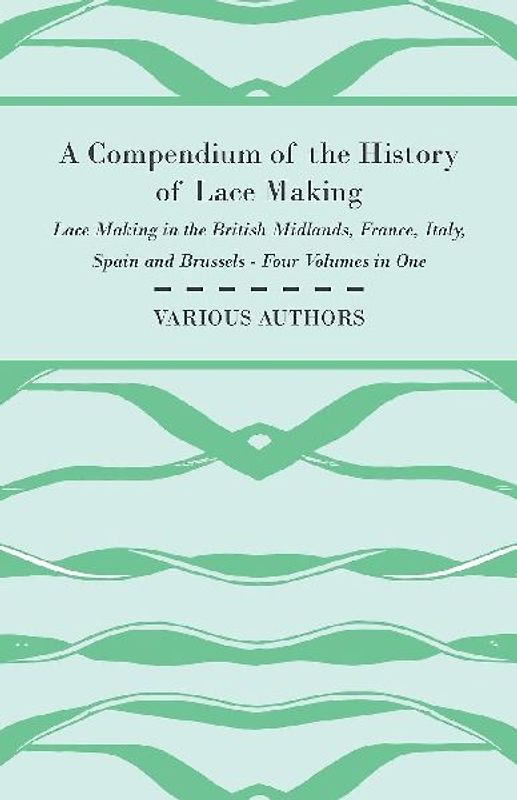 A Compendium of the History of Lace Making - Lace Making in the British Midlands, France, Italy, Spain and Brussels - Four Volumes in One