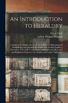 An Introduction to Heraldry: Containing the Origin and Use of Arms; Rules for Blazoning and Marshalling Coat Armours; the English and Scottish Rega