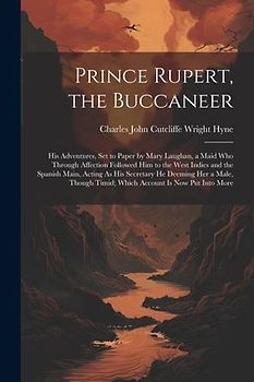 Prince Rupert, the Buccaneer: His Adventures, Set to Paper by Mary Laughan, a Maid Who Through Affection Followed Him to the West Indies and the Spa