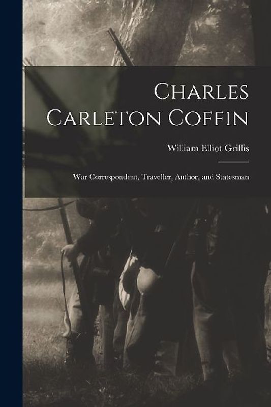 Charles Carleton Coffin: War Correspondent, Traveller, Author, and Statesman