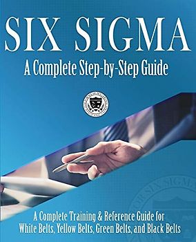 Six Sigma: A Complete Step-by-Step Guide: A Complete Training & Reference Guide for White Belts, Yellow Belts, Green Belts, and Black Belts