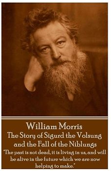 William Morris - The Story of Sigurd the Volsung and the Fall of the Niblungs: "The past is not dead, it is living in us, and will be alive in the future which we are now helping to make."