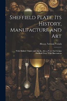 Sheffield Plate, Its History, Manufacture and Art: With Makers' Names and Marks, Also a Note On Foreign Sheffield Plate, With Illustrations