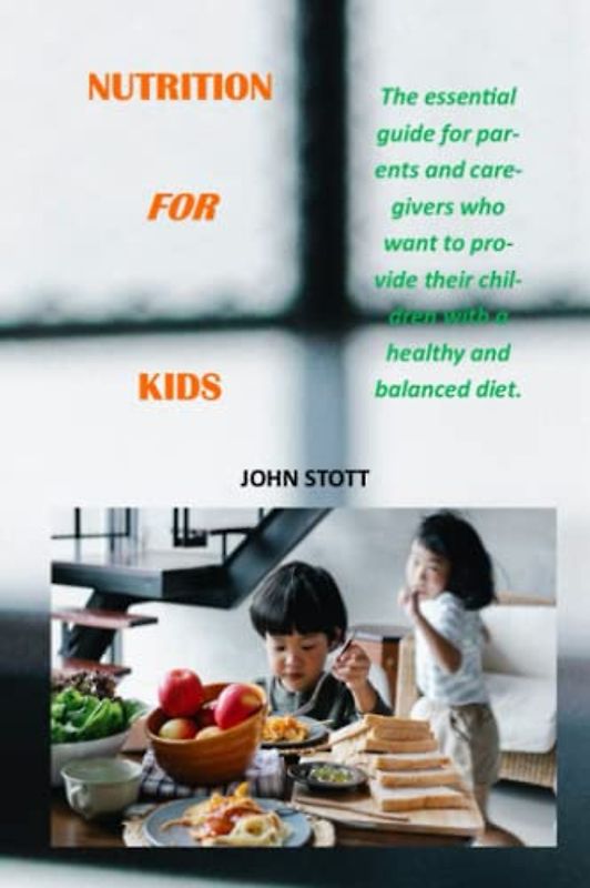 NUTRITION FOR KIDS: The essential guide for parents and caregivers who want to provide their children with a healthy and balanced diet.