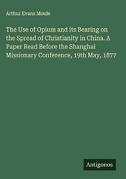 The Use of Opium and its Bearing on the Spread of Christianity in China. A Paper Read Before the Shanghai Missionary Conference, 19th May, 1877