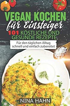 Vegan kochen für Einsteiger 101 köstliche und gesunde Rezepte: Für den täglichen Alltag schnell und einfach zubereitet