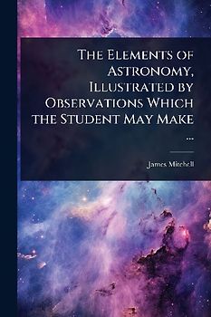 The Elements of Astronomy, Illustrated by Observations Which the Student May Make ...