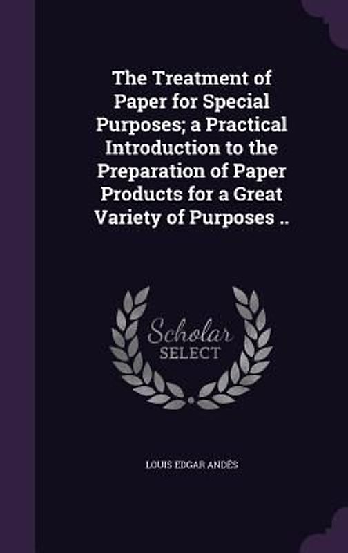 The Treatment of Paper for Special Purposes; a Practical Introduction to the Preparation of Paper Products for a Great Variety of Purposes ..