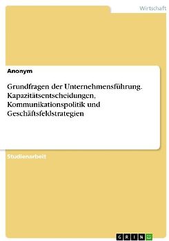Grundfragen der Unternehmensführung. Kapazitätsentscheidungen, Kommunikationspolitik und Geschäftsfeldstrategien