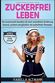 Zuckerfrei leben: Die Zuckersucht beenden mit einer zuckerfreien Ernährung. Gesund, schlank und glücklich mit zuckerfreien Rezepten. Bonus Schokolade ohne Zucker