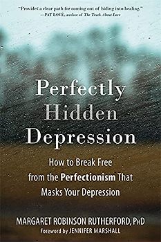 Perfectly Hidden Depression: How to Break Free from the Perfectionism That Masks Your Depression