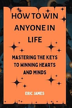How to Win Anyone in Life: Mastering the Keys to Winning Hearts and Minds