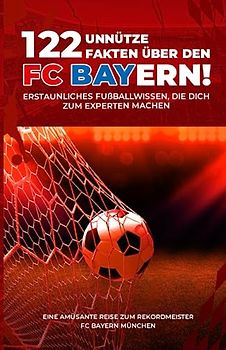 122 unnütze Fakten über den FC Bayern! Erstaunliches Fußballwissen, die dich zum Experten machen - Eine amüsante Reise zum Rekordmeister FC Bayern München | Das große FCB Buch!