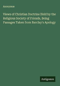 Views of Christian Doctrine Held by the Religious Society of Friends, Being Passages Taken from Barclay's Apology