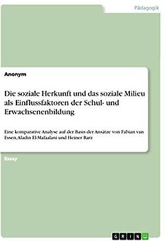 Die soziale Herkunft und das soziale Milieu als Einflussfaktoren der Schul- und Erwachsenenbildung: Eine komparative Analyse auf der Basis der Ansätze ... Essen, Aladin El-Mafaalani und Heiner Barz