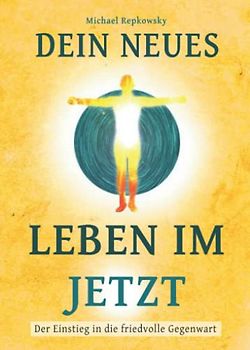 Dein neues Leben im Jetzt: Der Einstieg in die friedvolle Gegenwart
