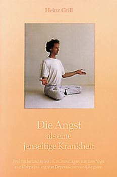 Die Angst als eine jenseitige Krankheit. Praktische und spirituelle Grundlagen aus dem Yoga zur Überwindung von Depressionen und Ängsten