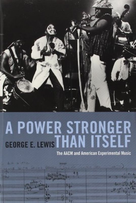 A Power Stronger Than Itself: The AACM and American Experimental Music - Lewis, George E.