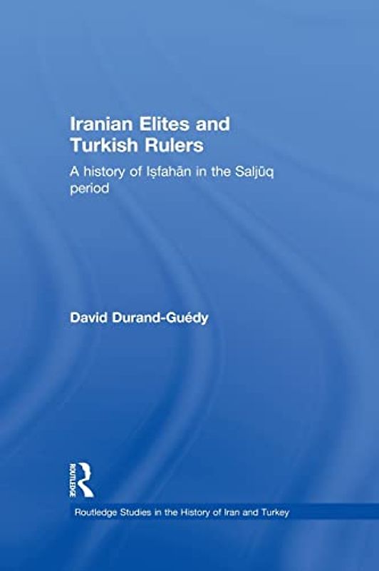 Iranian Elites and Turkish Rulers: A History of Isfahan in the Saljuq Period (Routledge Studies in the History of Iran and Turkey)