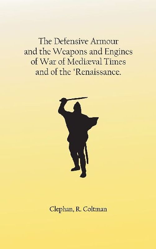 The Defensive Armour and the Weapons and Engines of War of Mediæval Times, and of the "Renaissance.