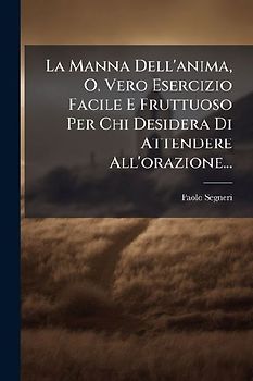 La Manna Dell'anima, O, Vero Esercizio Facile E Fruttuoso Per Chi Desidera Di Attendere All'orazione...