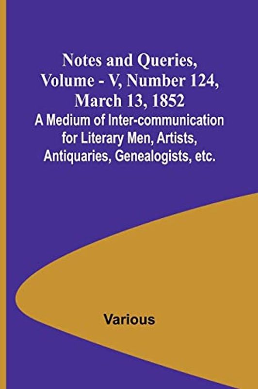 Notes and Queries, Vol. V, Number 124, March 13, 1852 ; A Medium of Inter-communication for Literary Men, Artists, Antiquaries, Genealogists, etc.