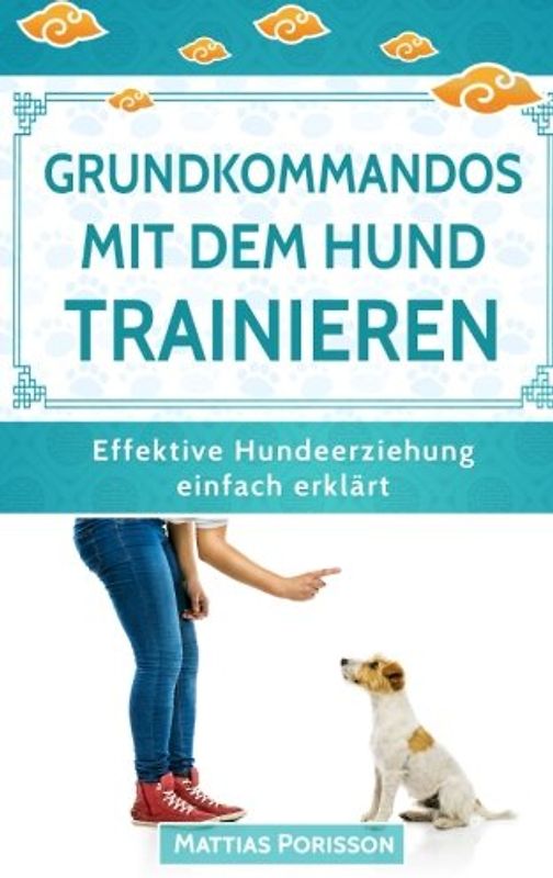 Grundkommandos mit dem Hund trainieren: Sitz, Platz, Bleib etc. mit dem Welpen trainieren - so gelingt es! (Effektive Hundeerziehung - einfach erklärt! Band, Band 4)