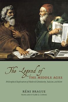 The Legend of the Middle Ages: Philosophical Explorations of Medieval Christianity, Judaism, and Islam - Brague, Remi