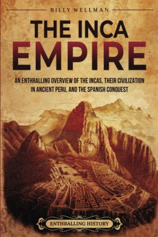 The Inca Empire: An Enthralling Overview of the Incas, Their Civilization in Ancient Peru, and the Spanish Conquest (Mesoamerica)