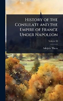History of the Consulate and the Empire of France Under Napoleon