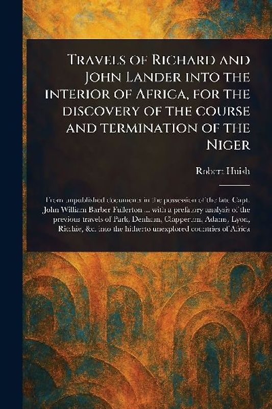 Travels of Richard and John Lander Into the Interior of Africa, for the Discovery of the Course and Termination of the Niger