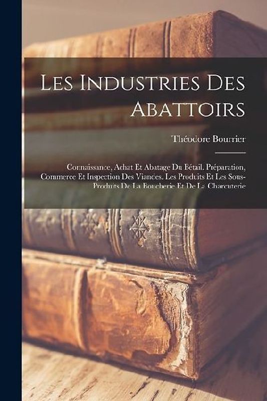 Les Industries Des Abattoirs: Connaissance, Achat Et Abatage Du Bétail. Préparation, Commerce Et Inspection Des Viandes. Les Produits Et Les Sous-Pr