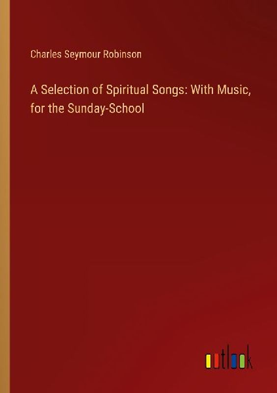 A Selection of Spiritual Songs: With Music, for the Sunday-School