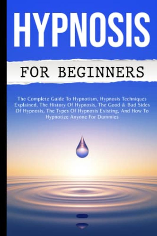 Hypnosis For Beginners: The Complete Guide To Hypnotism, Hypnosis Techniques Explained, The History Of Hypnosis, The Good & Bad Sides Of Hypnosis, The ... And How To Hypnotize Anyone For Dummies