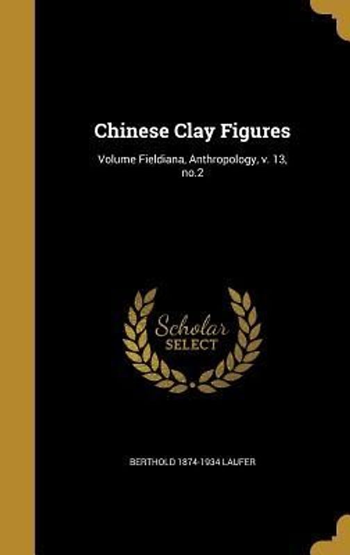 Chinese Clay Figures; Volume Fieldiana, Anthropology, v. 13, no.2