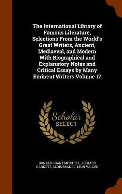 The International Library of Famous Literature, Selections From the World's Great Writers, Ancient, Mediaeval, and Modern With Biographical and Explanatory Notes and Critical Essays by Many Eminent Writers Volume 17