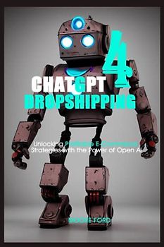 Chat gpt 4 Dropshipping: Unlocking Profitable E-Commerce Strategies with the Power of Open Ai (ChatGPT 4 Secrets (Prompting Artificial Intelligence for Maximum Productivity))