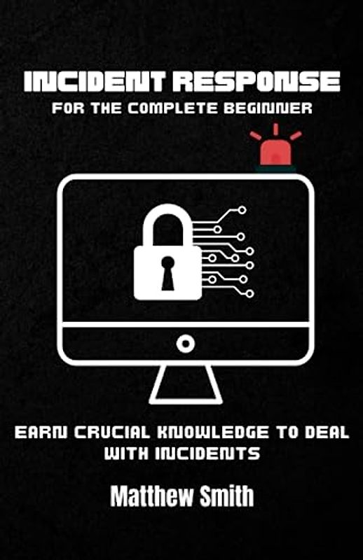 Incident Response for the Complete Beginner: Earn crucial knowledge to deal with incidents (Information Technology for the Complete Beginner)