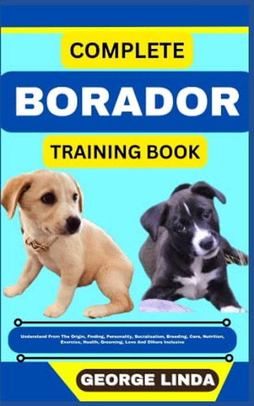 COMPLETE BORADOR TRAINING BOOK: Understand From The Origin, Finding, Personality, Socialization, Breeding, Care, Nutrition, Exercise, Health, Grooming, Love And Others Inclusive