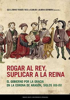 Rogar al rey, suplicar a la reina : el gobierno por la gracia en la Corona de Aragón, siglos XIII-XV